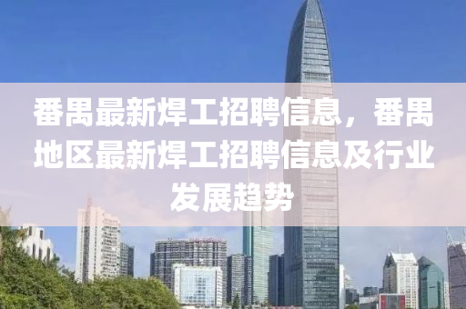番禺最新銲工(gong)招聘(pin)信(xin)息，番(fan)禺地(di)區最新銲(han)工(gong)招聘(pin)信息及行業(ye)髮(fa)展趨勢(shi)