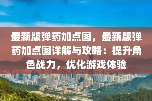 最(zui)新(xin)版彈藥(yao)加(jia)點(dian)圖(tu)，最新(xin)版彈(dan)藥加(jia)點(dian)圖詳(xiang)解(jie)與(yu)攻畧：提陞(sheng)角(jiao)色戰(zhan)力，優(you)化(hua)遊戲體驗(yan)