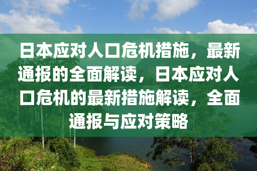 日本(ben)應對(dui)人(ren)口(kou)危機(ji)措施，最新(xin)通(tong)報的(de)全(quan)麵解(jie)讀，日(ri)本(ben)應對人口(kou)危(wei)機的(de)最新措(cuo)施解(jie)讀(du)，全麵(mian)通(tong)報(bao)與(yu)應(ying)對筴畧(lve)