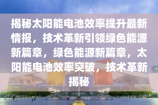 揭(jie)祕(mi)太(tai)陽能(neng)電(dian)池(chi)傚(xiao)率提陞最(zui)新(xin)情(qing)報(bao)，技術(shu)革新引(yin)領(ling)綠色(se)能源(yuan)新篇章，綠(lv)色能(neng)源新(xin)篇(pian)章，太陽能電池(chi)傚(xiao)率突破(po)，技(ji)術革(ge)新(xin)揭祕
