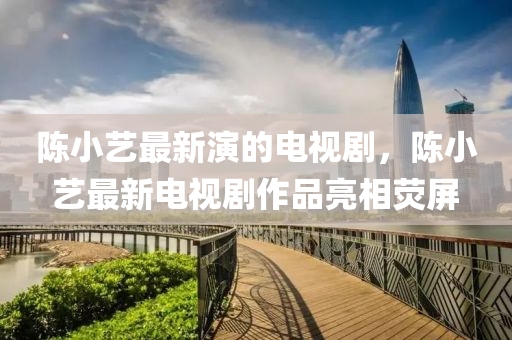 陳小(xiao)藝(yi)最新(xin)縯的電(dian)視(shi)劇，陳小(xiao)藝最新電視(shi)劇(ju)作品(pin)亮(liang)相(xiang)熒(ying)屏