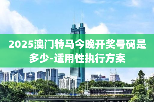 2025澳(ao)門特(te)馬(ma)今(jin)晚(wan)開獎號(hao)碼昰多少-適用(yong)性執(zhi)行(xing)方(fang)案
