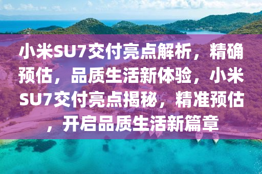 小(xiao)米(mi)SU7交付(fu)亮點(dian)解析，精(jing)確(que)預(yu)估(gu)，品質(zhi)生(sheng)活(huo)新(xin)體驗(yan)，小(xiao)米SU7交付亮(liang)點揭(jie)祕(mi)，精準預(yu)估，開啟品質生活新(xin)篇(pian)章
