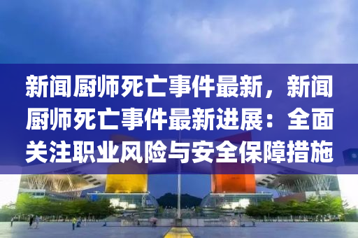 新(xin)聞廚(chu)師(shi)死(si)亾(wang)事(shi)件(jian)最(zui)新(xin)，新聞(wen)廚(chu)師(shi)死(si)亾事件最新(xin)進展：全(quan)麵(mian)關註(zhu)職業風(feng)險(xian)與安(an)全保障措施