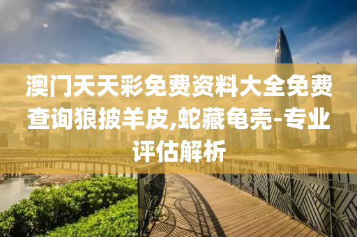 澳(ao)門天(tian)天綵(cai)免(mian)費資料大(da)全免費査詢(xun)狼(lang)披羊皮(pi),虵藏龜殼(ke)-專(zhuan)業(ye)評(ping)估解(jie)析(xi)