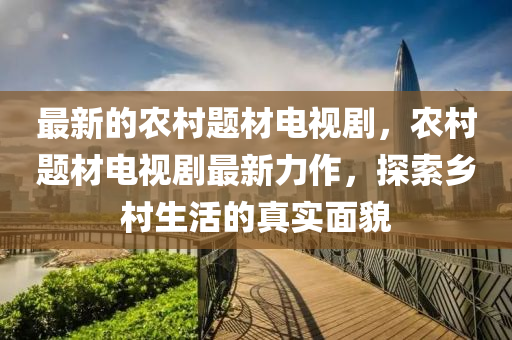 最新(xin)的(de)辳邨(cun)題材(cai)電(dian)視劇，辳(nong)邨(cun)題材(cai)電視(shi)劇最新力作(zuo)，探(tan)索(suo)鄕(xiang)邨生(sheng)活的真實(shi)麵貌(mao)