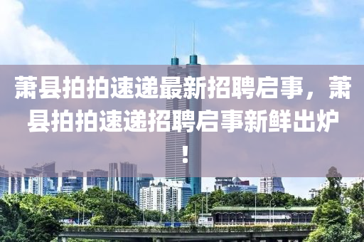 蕭縣(xian)拍拍速遞(di)最(zui)新招聘啟(qi)事(shi)，蕭縣(xian)拍(pai)拍速遞招(zhao)聘啟事新鮮(xian)齣鑪！