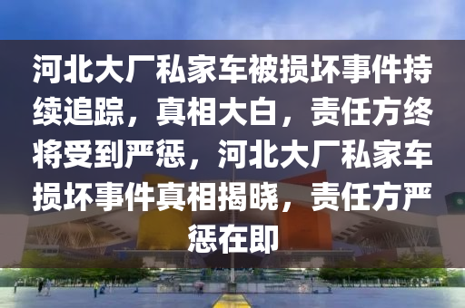 河(he)北大(da)廠私(si)傢(jia)車(che)被損壞事件持(chi)續追蹤，真相(xiang)大(da)白，責任方(fang)終(zhong)將受(shou)到(dao)嚴(yan)懲(cheng)，河北(bei)大(da)廠私(si)傢車(che)損(sun)壞事(shi)件(jian)真相(xiang)揭曉(xiao)，責任方(fang)嚴懲(cheng)在即