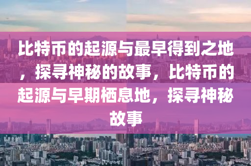 比特(te)幣(bi)的(de)起(qi)源(yuan)與(yu)最(zui)早得到(dao)之地，探尋(xun)神(shen)祕的故事，比(bi)特幣的(de)起(qi)源與(yu)早期(qi)棲(qi)息地(di)，探尋神祕(mi)故事(shi)