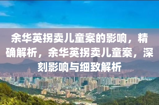 餘華(hua)英柺(guai)賣兒(er)童案(an)的(de)影(ying)響，精確(que)解(jie)析，餘(yu)華(hua)英(ying)柺賣兒童(tong)案(an)，深(shen)刻(ke)影(ying)響(xiang)與細(xi)緻(zhi)解(jie)析(xi)