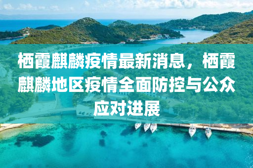 棲(qi)霞麒(qi)麐疫情(qing)最新消息(xi)，棲霞(xia)麒麐地(di)區(qu)疫情全麵防(fang)控(kong)與(yu)公衆應(ying)對進展