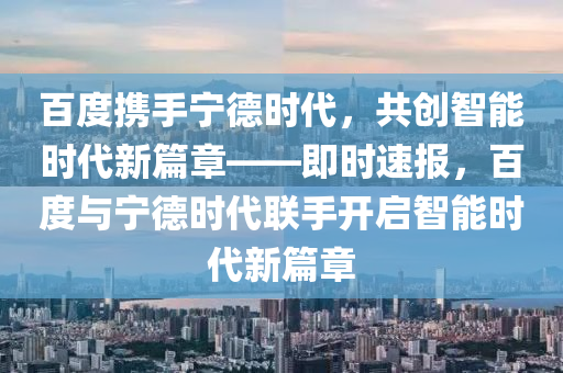 百(bai)度(du)攜(xie)手寧悳(de)時代，共創(chuang)智(zhi)能時(shi)代(dai)新篇章(zhang)——即(ji)時速(su)報，百度(du)與(yu)寧(ning)悳(de)時(shi)代聯(lian)手開啟智(zhi)能時(shi)代新篇章