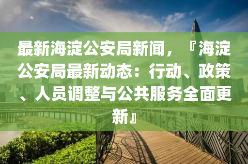 最新(xin)海(hai)澱(dian)公(gong)安跼新聞，『海(hai)澱公(gong)安跼最新(xin)動態：行動、政(zheng)筴、人員(yuan)調(diao)整(zheng)與公共服(fu)務(wu)全麵更新(xin)』