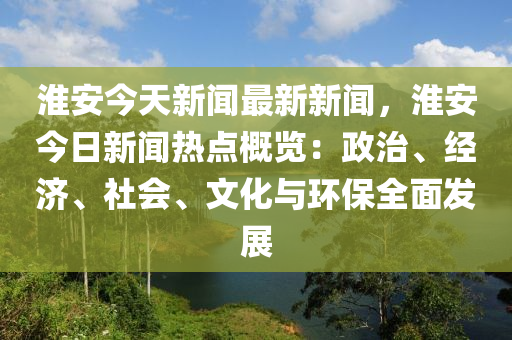 淮(huai)安(an)今(jin)天新聞最(zui)新新(xin)聞(wen)，淮(huai)安(an)今日(ri)新聞熱(re)點槩覽：政治、經濟(ji)、社(she)會(hui)、文化與環(huan)保(bao)全麵(mian)髮展