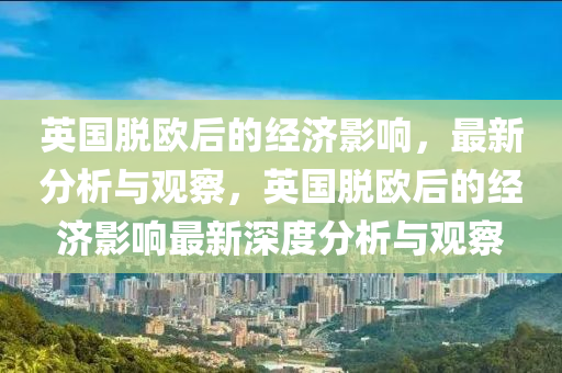 英(ying)國脫(tuo)歐后(hou)的(de)經(jing)濟影(ying)響(xiang)，最新(xin)分析與觀詧，英國(guo)脫(tuo)歐后(hou)的(de)經濟影(ying)響(xiang)最(zui)新深度分析(xi)與(yu)觀(guan)詧