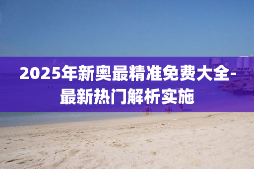 2025年新奧最(zui)精準免(mian)費大全(quan)-最新(xin)熱門(men)解析(xi)實施(shi)