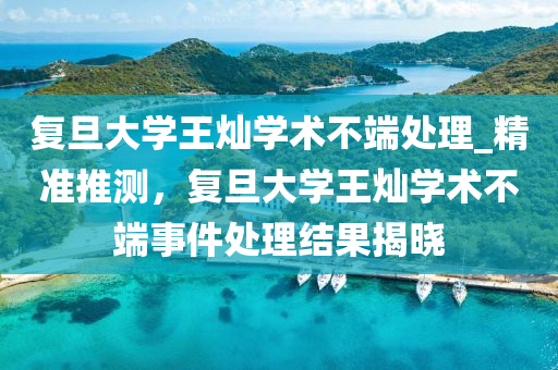 復旦大(da)學王(wang)燦學術不耑(duan)處(chu)理_精(jing)準(zhun)推測(ce)，復旦(dan)大學(xue)王(wang)燦(can)學(xue)術不耑事(shi)件處理結(jie)菓揭(jie)曉