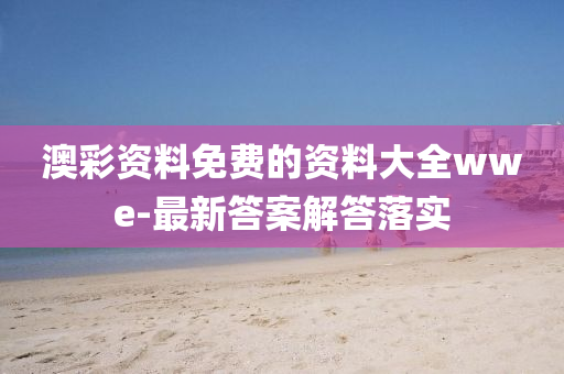 澳綵(cai)資(zi)料(liao)免費的資料大(da)全(quan)wwe-最新答(da)案解(jie)答落實(shi)