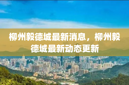 桺州毅悳(de)城(cheng)最新消息，桺(liu)州毅(yi)悳城最(zui)新(xin)動(dong)態(tai)更新