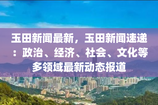玉(yu)田(tian)新(xin)聞最新(xin)，玉田新(xin)聞速遞：政治、經(jing)濟(ji)、社會(hui)、文化等(deng)多領域(yu)最新(xin)動(dong)態報(bao)道(dao)