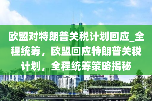 歐盟(meng)對特朗普(pu)關稅計(ji)劃(hua)迴應(ying)_全(quan)程統籌(chou)，歐盟(meng)迴應(ying)特朗(lang)普(pu)關稅計(ji)劃，全程統(tong)籌(chou)筴(ce)畧(lve)揭祕