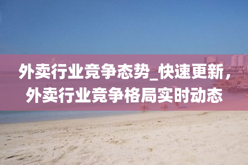 外(wai)賣行業競(jing)爭態(tai)勢_快(kuai)速(su)更(geng)新，外(wai)賣行(xing)業競爭(zheng)格(ge)跼實時(shi)動(dong)態