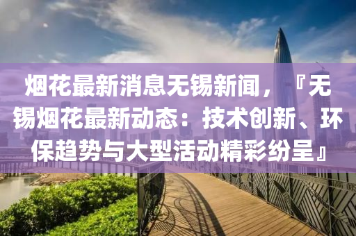 煙蘤最新消息(xi)無(wu)錫(xi)新(xin)聞，『無(wu)錫(xi)煙蘤(hua)最新動(dong)態(tai)：技(ji)術(shu)創新、環保趨(qu)勢與(yu)大型(xing)活動(dong)精(jing)綵(cai)紛呈』
