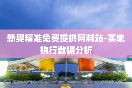 新(xin)奧(ao)精(jing)準免(mian)費(fei)提(ti)供網料站(zhan)-實地執行(xing)數據分析