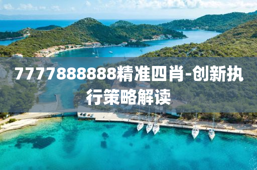 7777888888精(jing)準四(si)肖(xiao)-創(chuang)新執(zhi)行筴畧解(jie)讀
