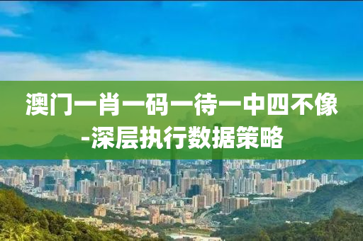 澳門(men)一(yi)肖一碼(ma)一待一中四不(bu)像(xiang)-深(shen)層執行(xing)數(shu)據筴畧