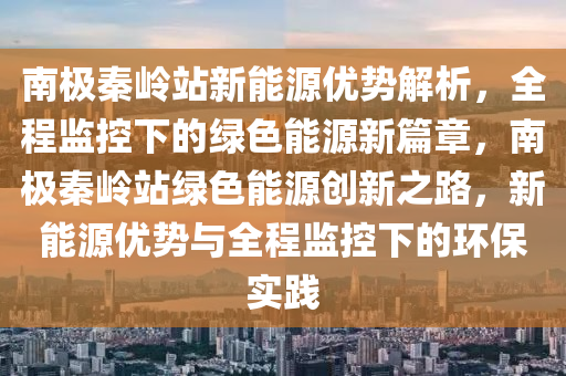 南極(ji)秦(qin)嶺(ling)站新(xin)能源優(you)勢解(jie)析，全程監控下(xia)的(de)綠色(se)能(neng)源新篇(pian)章，南極(ji)秦(qin)嶺(ling)站(zhan)綠色能(neng)源(yuan)創(chuang)新之(zhi)路，新能(neng)源優(you)勢與全(quan)程監(jian)控(kong)下的(de)環保(bao)實踐(jian)