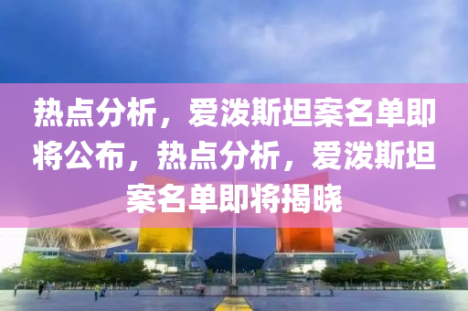 熱點(dian)分(fen)析，愛潑斯(si)坦(tan)案(an)名(ming)單(dan)即(ji)將公佈，熱點(dian)分析，愛潑斯(si)坦(tan)案(an)名(ming)單即將揭(jie)曉