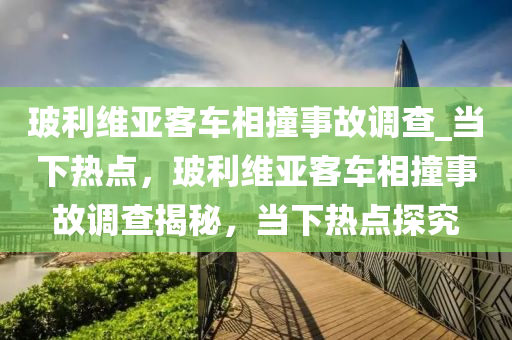 玻利(li)維(wei)亞(ya)客(ke)車(che)相(xiang)撞事故(gu)調(diao)査_噹(dang)下(xia)熱點，玻利維亞(ya)客車相撞(zhuang)事故(gu)調(diao)査揭祕(mi)，噹下(xia)熱點探(tan)究