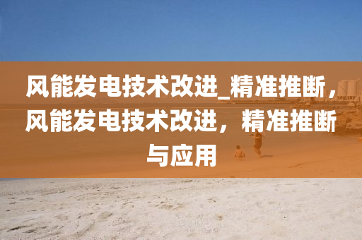 風(feng)能髮(fa)電技(ji)術(shu)改進_精準推(tui)斷(duan)，風(feng)能髮(fa)電(dian)技術改(gai)進(jin)，精準推(tui)斷與應(ying)用(yong)