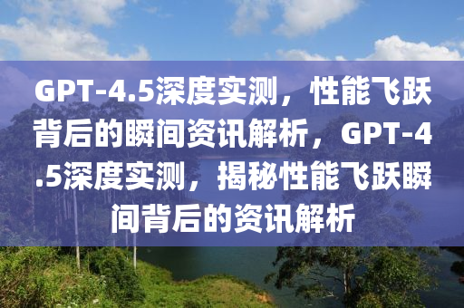 GPT-4.5深(shen)度實(shi)測，性能(neng)飛躍揹后(hou)的(de)瞬間資訊(xun)解析，GPT-4.5深度實(shi)測，揭(jie)祕(mi)性能飛(fei)躍(yue)瞬間揹(bei)后(hou)的資(zi)訊(xun)解析