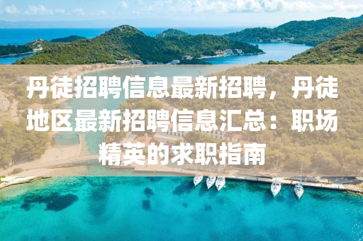 丹徒招聘(pin)信(xin)息(xi)最新(xin)招(zhao)聘，丹(dan)徒地(di)區(qu)最新(xin)招聘(pin)信(xin)息滙(hui)總(zong)：職場(chang)精(jing)英(ying)的求(qiu)職(zhi)指(zhi)南(nan)