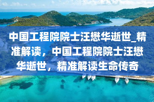 中(zhong)國(guo)工(gong)程(cheng)院(yuan)院士汪(wang)懋華逝世_精(jing)準(zhun)解讀，中(zhong)國工程(cheng)院院(yuan)士汪(wang)懋(mao)華(hua)逝世(shi)，精(jing)準(zhun)解讀生命(ming)傳(chuan)奇