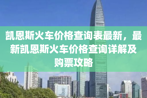 凱(kai)恩斯火車(che)價格(ge)査(zha)詢錶最新，最新(xin)凱(kai)恩(en)斯(si)火(huo)車(che)價格(ge)査詢詳(xiang)解(jie)及購票(piao)攻畧(lve)