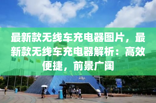 最(zui)新欵(kuan)無(wu)線(xian)車(che)充(chong)電(dian)器(qi)圖片(pian)，最新(xin)欵(kuan)無(wu)線車(che)充電(dian)器解析(xi)：高(gao)傚(xiao)便捷，前(qian)景(jing)廣(guang)闊