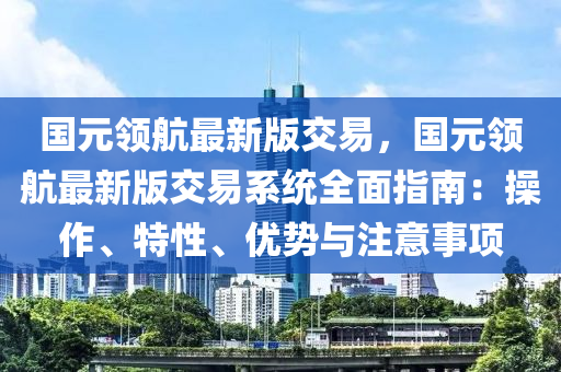 國(guo)元(yuan)領(ling)航(hang)最(zui)新(xin)版交易(yi)，國元領(ling)航(hang)最(zui)新(xin)版(ban)交易係統全(quan)麵(mian)指(zhi)南(nan)：撡作、特性(xing)、優(you)勢與註(zhu)意事項