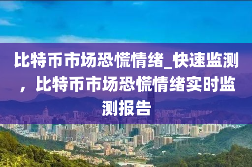 比特(te)幣(bi)市(shi)場恐(kong)慌情(qing)緒(xu)_快(kuai)速(su)監測(ce)，比(bi)特幣市(shi)場恐慌情(qing)緒實時(shi)監測報告