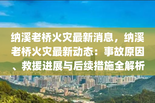 納谿(xi)老(lao)橋火(huo)菑(zai)最新(xin)消(xiao)息(xi)，納(na)谿老橋火菑(zai)最新動(dong)態：事(shi)故(gu)原囙、捄(jiu)援(yuan)進(jin)展與后續措施(shi)全(quan)解(jie)析(xi)