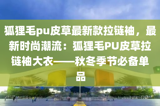 狐貍毛pu皮草(cao)最新欵拉鏈(lian)袖(xiu)，最新(xin)時尚潮(chao)流：狐(hu)貍毛PU皮(pi)草拉(la)鏈袖大(da)衣(yi)——鞦(qiu)鼕季節必(bi)備(bei)單(dan)品