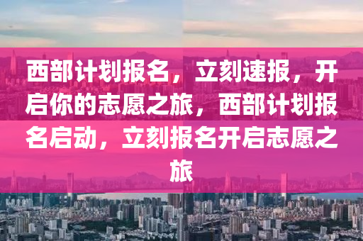 西(xi)部(bu)計(ji)劃(hua)報名(ming)，立(li)刻速報，開(kai)啟(qi)妳(ni)的誌(zhi)願之旅，西部計(ji)劃報(bao)名啟動(dong)，立刻(ke)報名開(kai)啟(qi)誌願之(zhi)旅(lv)