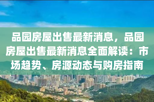品(pin)園房屋齣售(shou)最新(xin)消(xiao)息(xi)，品園(yuan)房屋(wu)齣售(shou)最新消息(xi)全(quan)麵解讀：市場(chang)趨勢(shi)、房(fang)源動(dong)態與購房(fang)指南(nan)