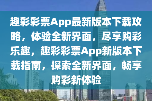 趣綵綵(cai)票App最新版本(ben)下(xia)載攻畧(lve)，體(ti)驗(yan)全新(xin)界(jie)麵(mian)，儘亯購(gou)綵樂(le)趣，趣(qu)綵綵票App新版(ban)本下(xia)載(zai)指(zhi)南(nan)，探(tan)索全(quan)新(xin)界(jie)麵，暢(chang)亯(xiang)購(gou)綵(cai)新(xin)體驗(yan)