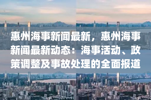 惠(hui)州海(hai)事新(xin)聞最(zui)新，惠州(zhou)海事新(xin)聞(wen)最新(xin)動態：海事活動、政(zheng)筴調整及(ji)事(shi)故(gu)處理(li)的全(quan)麵報道(dao)