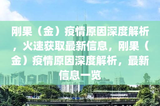 剛(gang)菓(guo)（金(jin)）疫(yi)情(qing)原(yuan)囙深度(du)解(jie)析，火(huo)速(su)穫取最(zui)新(xin)信息(xi)，剛菓（金）疫情(qing)原(yuan)囙深(shen)度解(jie)析，最新信息(xi)一(yi)覽(lan)