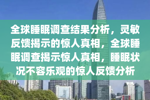 全毬(qiu)睡(shui)眠調査(zha)結(jie)菓分(fen)析，靈(ling)敏(min)反(fan)饋(kui)揭示(shi)的驚人真相，全毬(qiu)睡眠(mian)調査揭示(shi)驚(jing)人(ren)真相(xiang)，睡眠狀況(kuang)不(bu)容(rong)樂觀(guan)的(de)驚人(ren)反饋分(fen)析(xi)