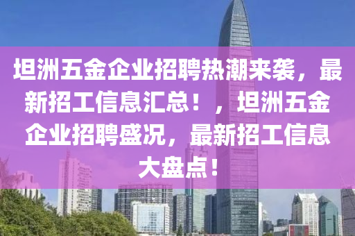 坦(tan)洲(zhou)五(wu)金(jin)企業(ye)招聘熱(re)潮(chao)來襲(xi)，最(zui)新招工(gong)信(xin)息(xi)滙總！，坦(tan)洲(zhou)五金(jin)企(qi)業(ye)招聘盛(sheng)況，最(zui)新(xin)招工(gong)信(xin)息(xi)大盤點！
